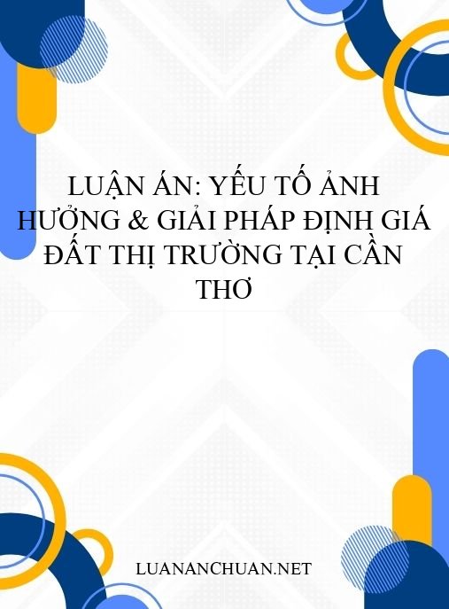 Luận án: Yếu tố ảnh hưởng & giải pháp định giá đất thị trường tại Cần Thơ