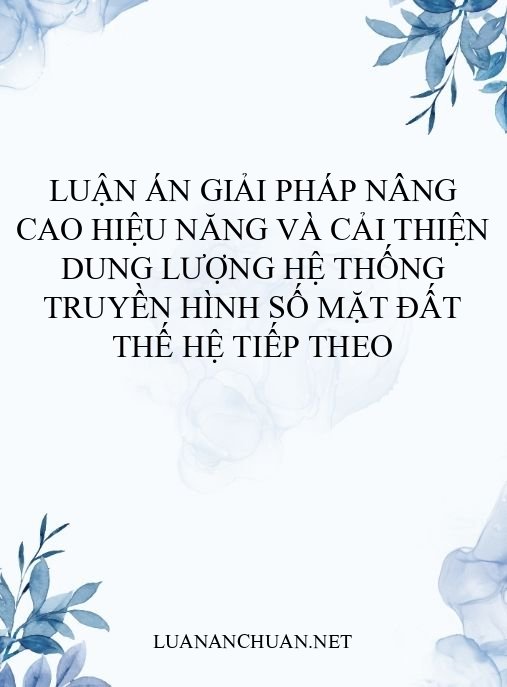 Luận án Giải pháp nâng cao hiệu năng và cải thiện dung lượng hệ thống truyền hình số mặt đất thế hệ tiếp theo