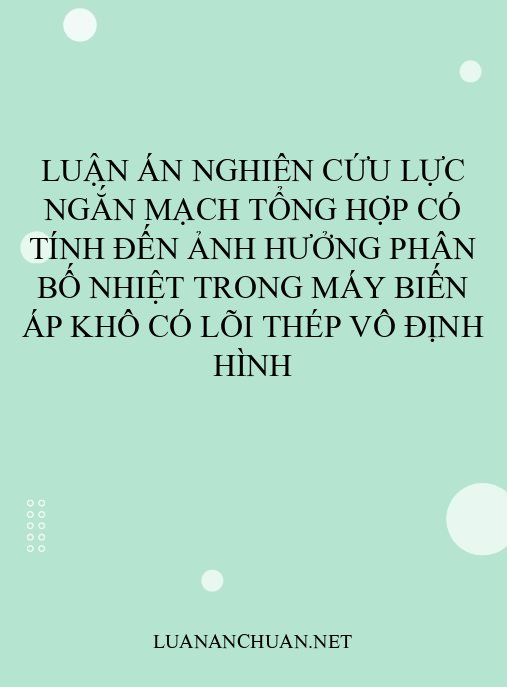Luận án Nghiên cứu lực ngắn mạch tổng hợp có tính đến ảnh hưởng phân bố nhiệt trong máy biến áp khô có lõi thép vô định hình