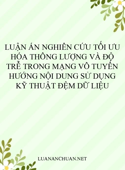 Luận án Nghiên cứu tối ưu hóa thông lượng và độ trễ trong mạng vô tuyến hướng nội dung sử dụng kỹ thuật đệm dữ liệu