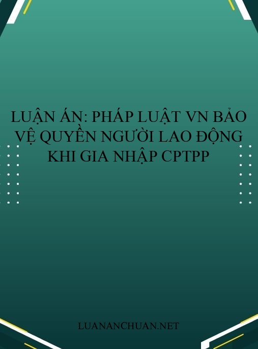 Luận án: Pháp luật VN bảo vệ quyền người lao động khi gia nhập CPTPP
