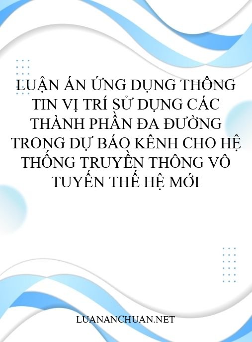 Luận án Ứng dụng thông tin vị trí sử dụng các thành phần đa đường trong dự báo kênh cho hệ thống truyền thông vô tuyến thế hệ mới