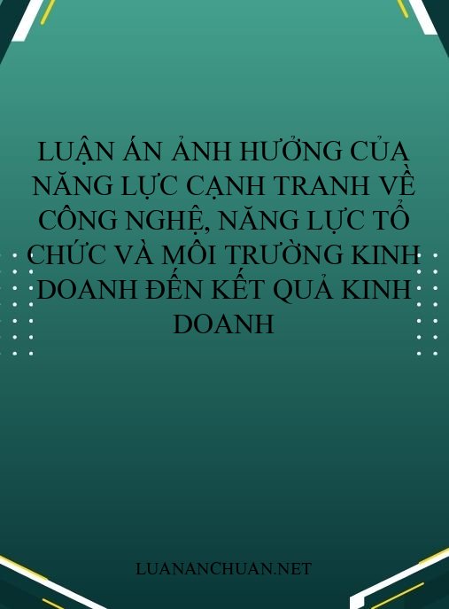 Luận án Ảnh hưởng của năng lực cạnh tranh về công nghệ, năng lực tổ chức và môi trường kinh doanh đến kết quả kinh doanh