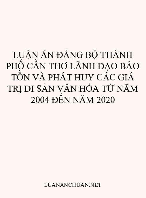 Luận án Đảng bộ thành phố Cần Thơ lãnh đạo bảo tồn và phát huy các giá trị di sản văn hóa từ năm 2004 đến năm 2020