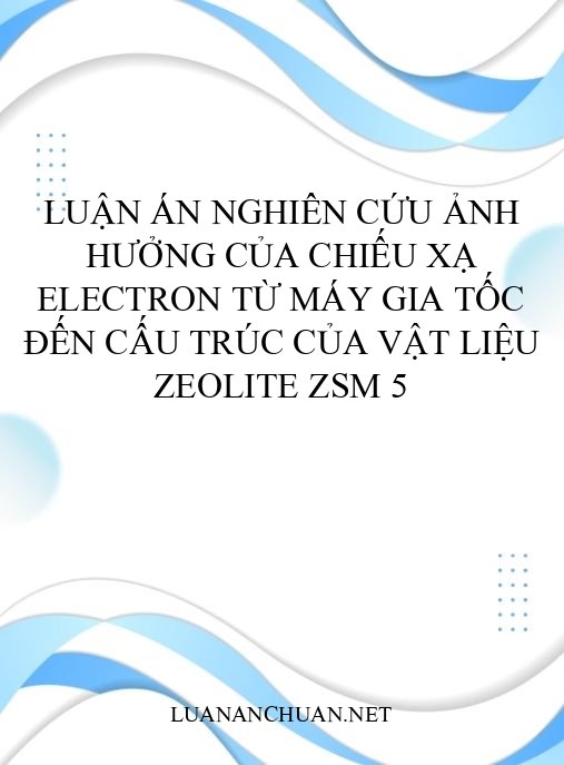 Luận án Nghiên cứu ảnh hưởng của chiếu xạ electron từ máy gia tốc đến cấu trúc của vật liệu zeolite ZSM 5