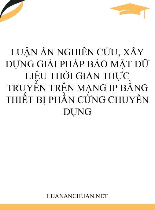 Luận án NGHIÊN CỨU, XÂY DỰNG GIẢI PHÁP BẢO MẬT DỮ LIỆU THỜI GIAN THỰC TRUYỀN TRÊN MẠNG IP BẰNG THIẾT BỊ PHẦN CỨNG CHUYÊN DỤNG