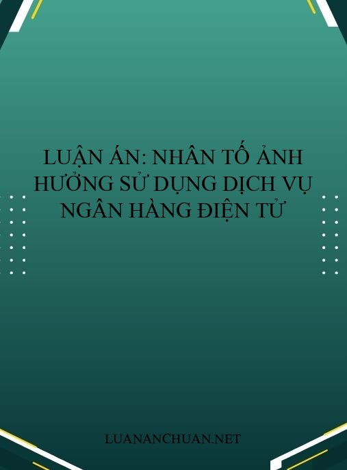 Luận án: Nhân tố ảnh hưởng sử dụng dịch vụ ngân hàng điện tử