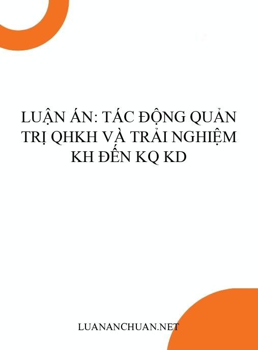 Luận án: Tác động quản trị QHKH và trải nghiệm KH đến KQ KD